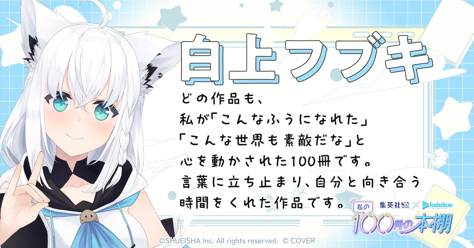 白上フブキ どの作品も、私が「こんなふうになれた」「こんな世界も素敵だな」と心を動かされた100冊です。言葉に立ち止まり、自分と向き合う時間をくれた作品です。
