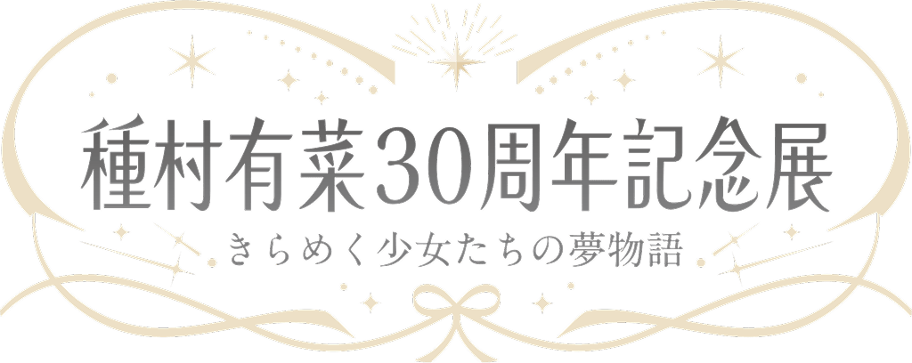 種村有菜30周年記念展 きらめく少女たちの夢物語